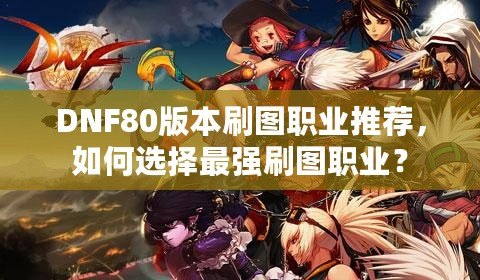 DNF80版本刷圖職業(yè)推薦，如何選擇最強(qiáng)刷圖職業(yè)？