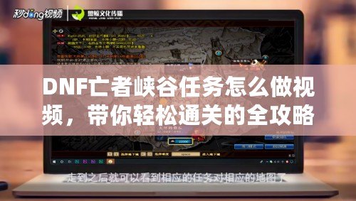 DNF亡者峽谷任務(wù)怎么做視頻，帶你輕松通關(guān)的全攻略！