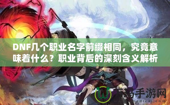 DNF幾個職業(yè)名字前綴相同，究竟意味著什么？職業(yè)背后的深刻含義解析