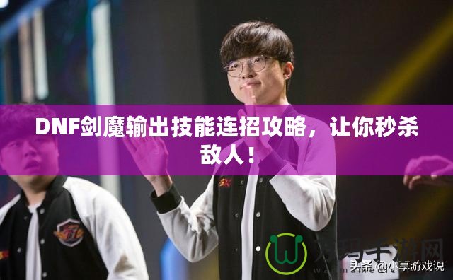 DNF劍魔輸出技能連招攻略，讓你秒殺敵人！