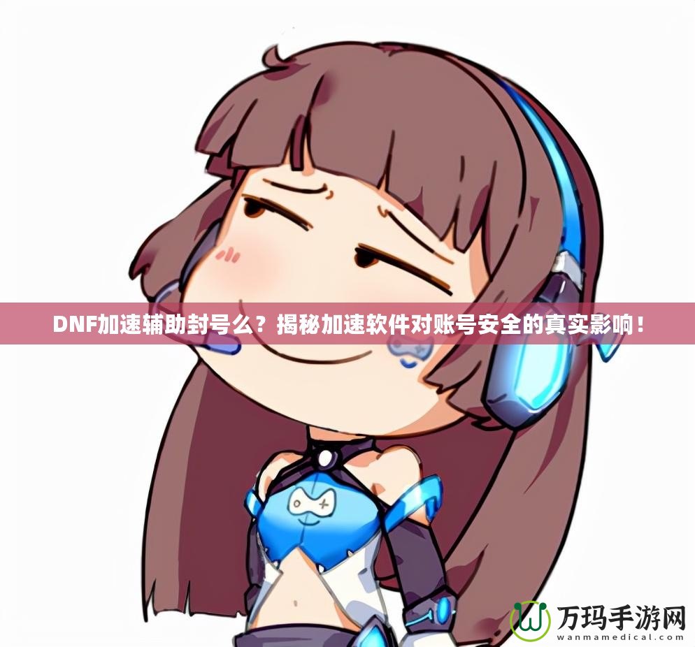 DNF加速輔助封號么？揭秘加速軟件對賬號安全的真實影響！
