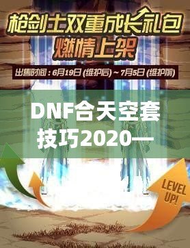DNF合天空套技巧2020——輕松獲取極品裝備，讓你成為戰(zhàn)場上的絕對主宰！