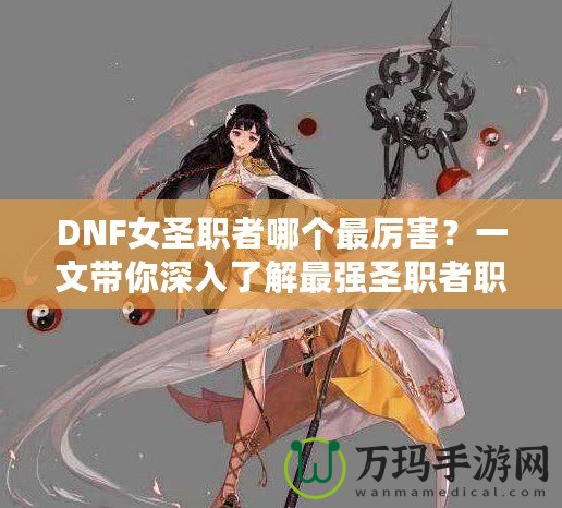 DNF女圣職者哪個最厲害？一文帶你深入了解最強圣職者職業(yè)解析！