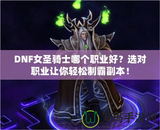 DNF女圣騎士哪個(gè)職業(yè)好？選對(duì)職業(yè)讓你輕松制霸副本！