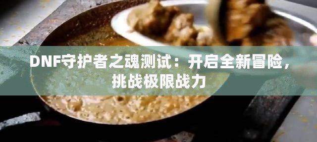 DNF守護(hù)者之魂測(cè)試：開啟全新冒險(xiǎn)，挑戰(zhàn)極限戰(zhàn)力