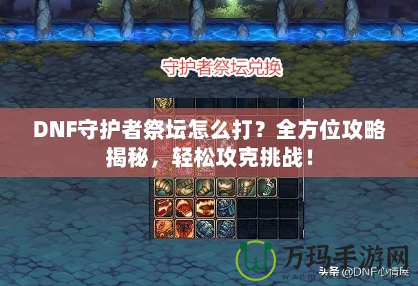 DNF守護(hù)者祭壇怎么打？全方位攻略揭秘，輕松攻克挑戰(zhàn)！
