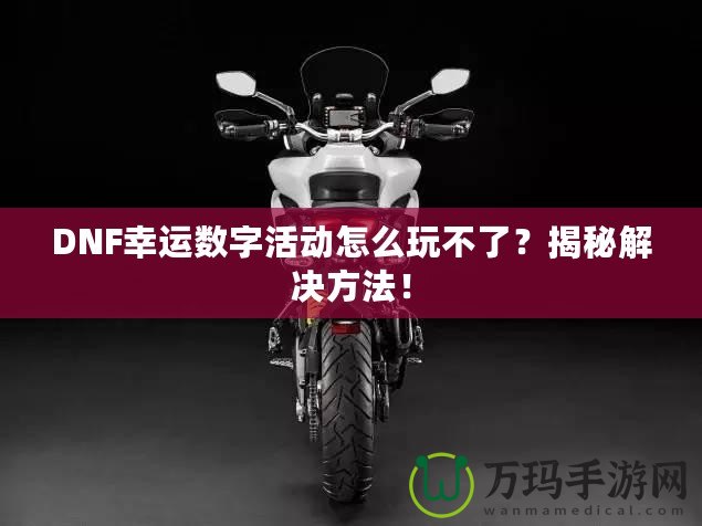 DNF幸運(yùn)數(shù)字活動(dòng)怎么玩不了？揭秘解決方法！