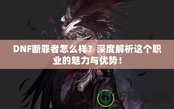 DNF斷罪者怎么樣？深度解析這個職業(yè)的魅力與優(yōu)勢！