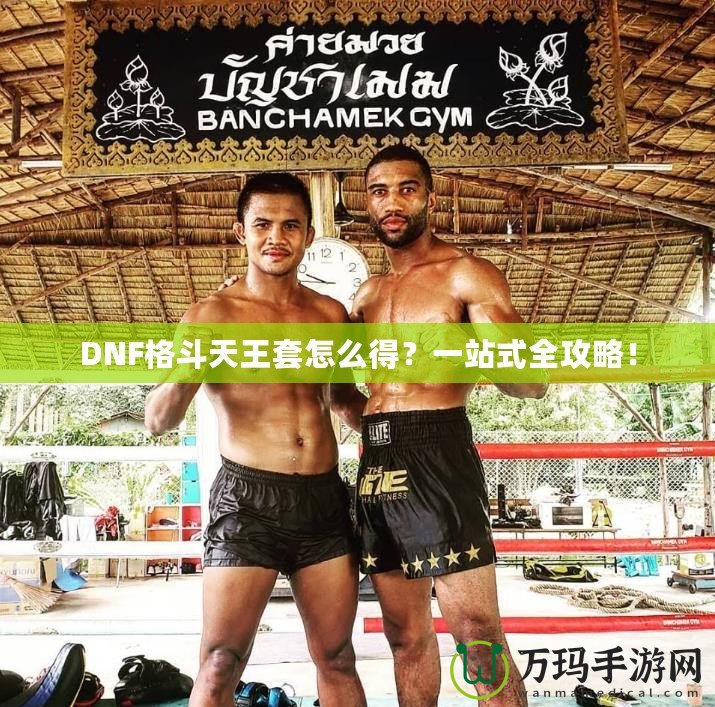 DNF格斗天王套怎么得？一站式全攻略！