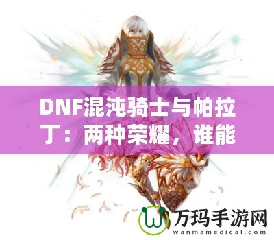 DNF混沌騎士與帕拉?。簝煞N榮耀，誰能更勝一籌？