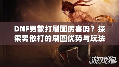 DNF男散打刷圖厲害嗎？探索男散打的刷圖優(yōu)勢與玩法