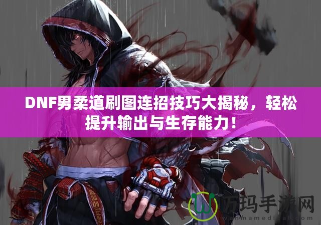 DNF男柔道刷圖連招技巧大揭秘，輕松提升輸出與生存能力！