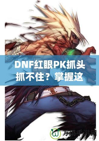 DNF紅眼PK抓頭抓不住？掌握這些技巧，輕松制勝！