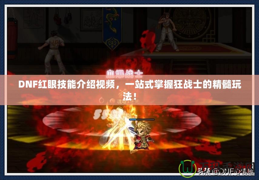 DNF紅眼技能介紹視頻，一站式掌握狂戰(zhàn)士的精髓玩法！