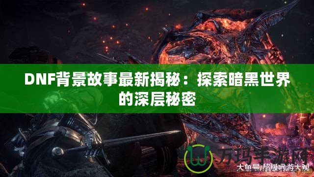 DNF背景故事最新揭秘：探索暗黑世界的深層秘密