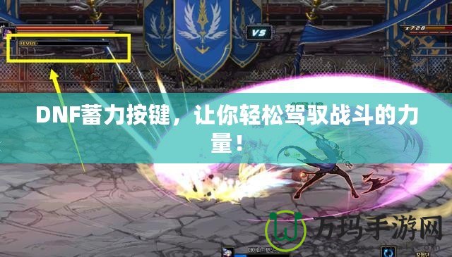 DNF蓄力按鍵，讓你輕松駕馭戰(zhàn)斗的力量！