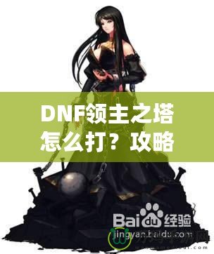 DNF領(lǐng)主之塔怎么打？攻略揭秘，挑戰(zhàn)塔頂封神之路！