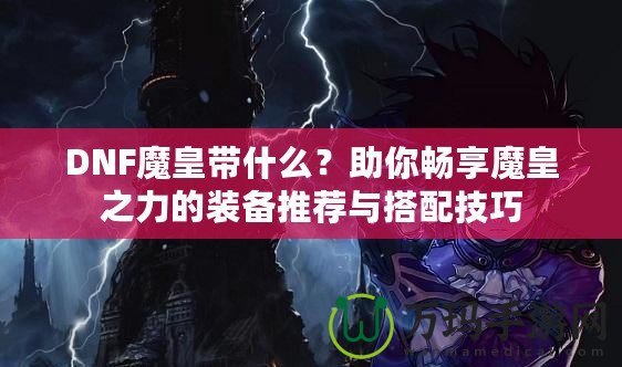 DNF魔皇帶什么？助你暢享魔皇之力的裝備推薦與搭配技巧