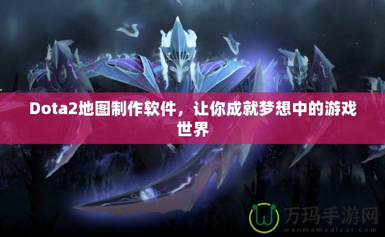 Dota2地圖制作軟件，讓你成就夢(mèng)想中的游戲世界
