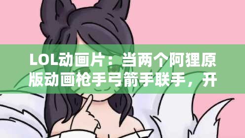 LOL動(dòng)畫(huà)片：當(dāng)兩個(gè)阿貍原版動(dòng)畫(huà)槍手弓箭手聯(lián)手，開(kāi)啟史詩(shī)冒險(xiǎn)