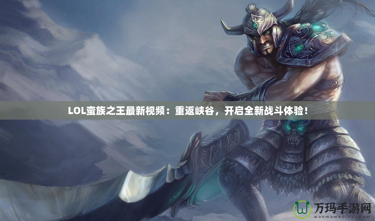 LOL蠻族之王最新視頻：重返峽谷，開(kāi)啟全新戰(zhàn)斗體驗(yàn)！