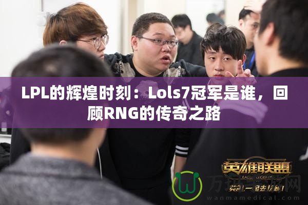 LPL的輝煌時(shí)刻：Lols7冠軍是誰(shuí)，回顧RNG的傳奇之路