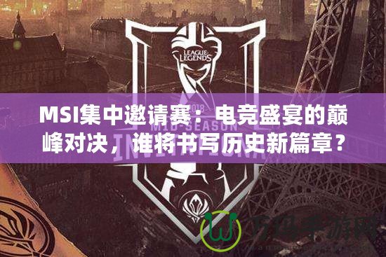 MSI集中邀請賽：電競盛宴的巔峰對決，誰將書寫歷史新篇章？