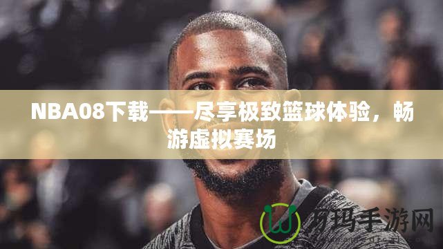 NBA08下載——盡享極致籃球體驗(yàn)，暢游虛擬賽場(chǎng)