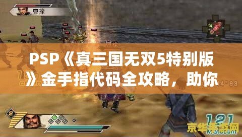 PSP《真三國無雙5特別版》金手指代碼全攻略，助你輕松體驗(yàn)無雙世界！