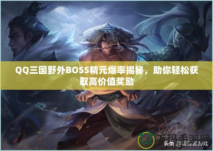 QQ三國(guó)野外BOSS精元爆率揭秘，助你輕松獲取高價(jià)值獎(jiǎng)勵(lì)
