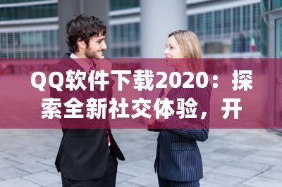 QQ軟件下載2020：探索全新社交體驗(yàn)，開啟溝通新時代