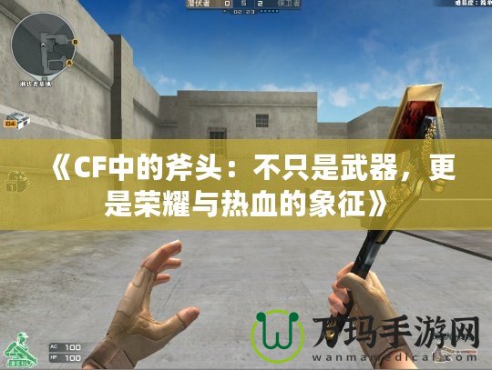 《CF中的斧頭：不只是武器，更是榮耀與熱血的象征》