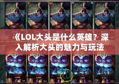 《LOL大頭是什么英雄？深入解析大頭的魅力與玩法》