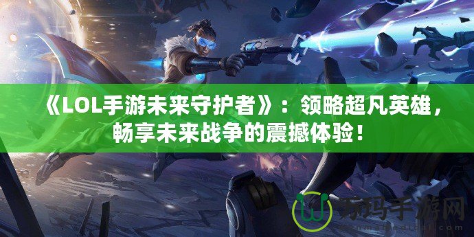 《LOL手游未來守護(hù)者》：領(lǐng)略超凡英雄，暢享未來戰(zhàn)爭的震撼體驗！