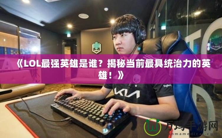 《LOL最強(qiáng)英雄是誰(shuí)？揭秘當(dāng)前最具統(tǒng)治力的英雄！》