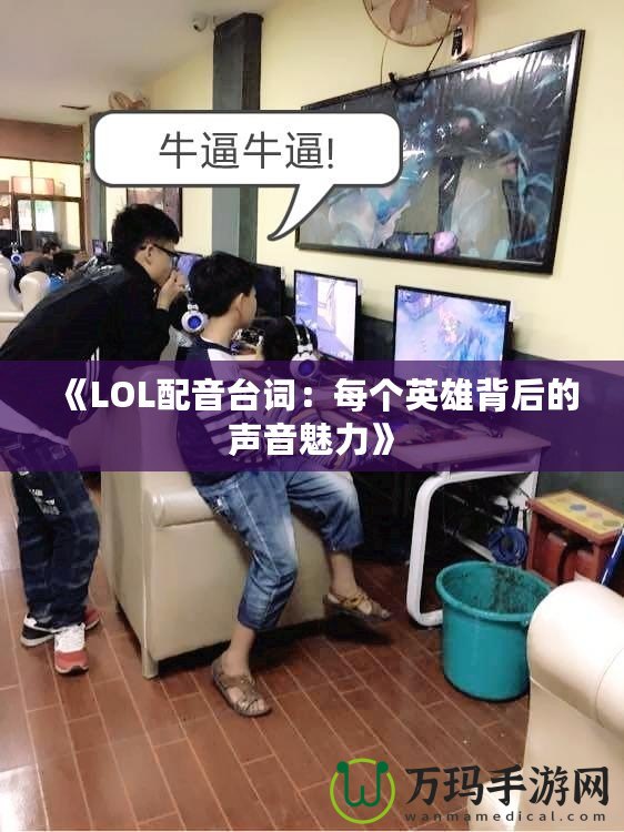 《LOL配音臺詞：每個英雄背后的聲音魅力》
