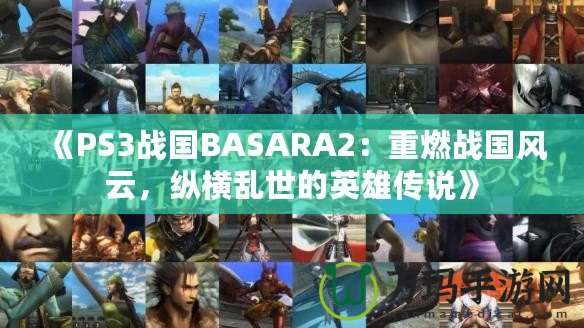 《PS3戰(zhàn)國BASARA2：重燃戰(zhàn)國風(fēng)云，縱橫亂世的英雄傳說》