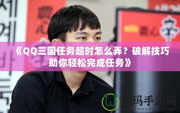 《QQ三國(guó)任務(wù)超時(shí)怎么弄？破解技巧助你輕松完成任務(wù)》