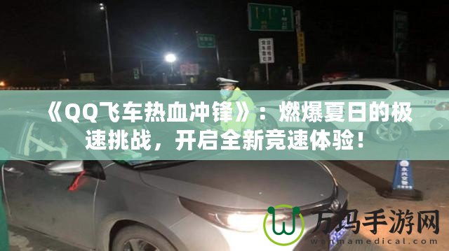 《QQ飛車熱血沖鋒》：燃爆夏日的極速挑戰(zhàn)，開啟全新競速體驗！