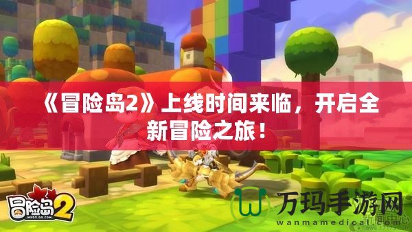 《冒險(xiǎn)島2》上線時(shí)間來(lái)臨，開(kāi)啟全新冒險(xiǎn)之旅！