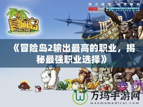 《冒險(xiǎn)島2輸出最高的職業(yè)，揭秘最強(qiáng)職業(yè)選擇》