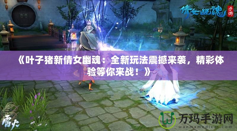 《葉子豬新倩女幽魂：全新玩法震撼來襲，精彩體驗等你來戰(zhàn)！》