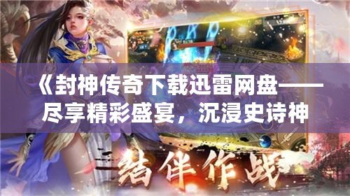 《封神傳奇下載迅雷網(wǎng)盤——盡享精彩盛宴，沉浸史詩(shī)神話世界》