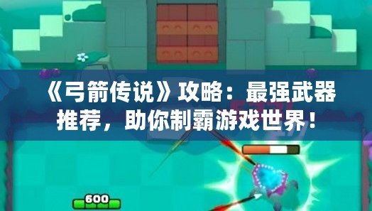 《弓箭傳說》攻略：最強武器推薦，助你制霸游戲世界！