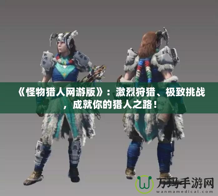 《怪物獵人網(wǎng)游版》：激烈狩獵、極致挑戰(zhàn)，成就你的獵人之路！
