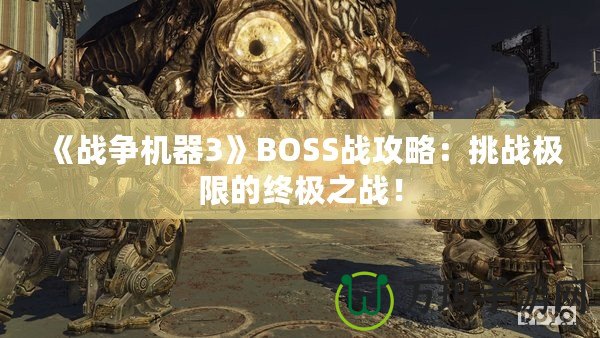 《戰(zhàn)爭機器3》BOSS戰(zhàn)攻略：挑戰(zhàn)極限的終極之戰(zhàn)！