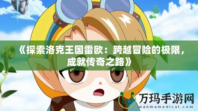 《探索洛克王國雷歐：跨越冒險的極限，成就傳奇之路》