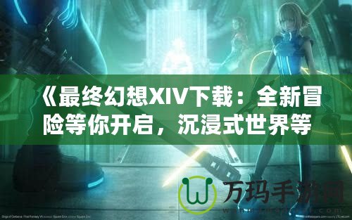 《最終幻想XIV下載：全新冒險等你開啟，沉浸式世界等你探索！