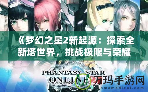 《夢(mèng)幻之星2新起源：探索全新塔世界，挑戰(zhàn)極限與榮耀》