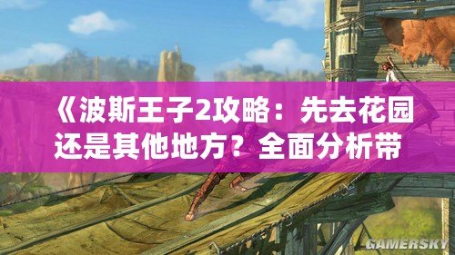 《波斯王子2攻略：先去花園還是其他地方？全面分析帶你輕松通關(guān)！》